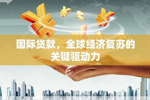 通霄国际贷款，全球经济复苏的关键驱动力