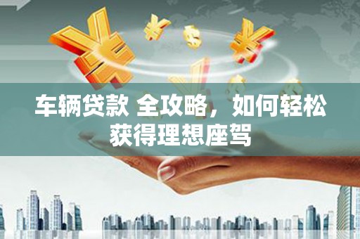 通霄车辆贷款 全攻略，如何轻松获得理想座驾