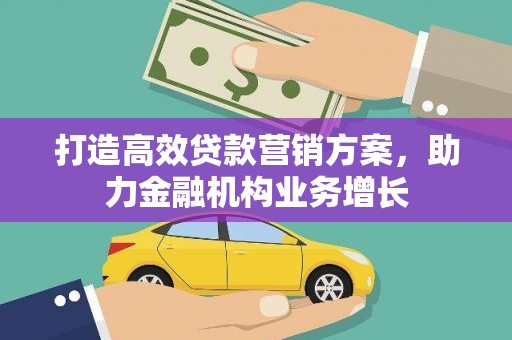 通霄打造高效贷款营销方案，助力金融机构业务增长