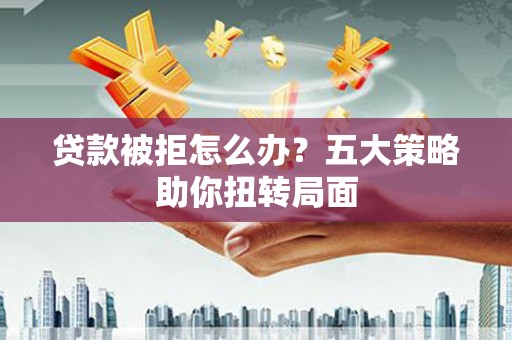 通霄贷款被拒怎么办？五大策略助你扭转局面