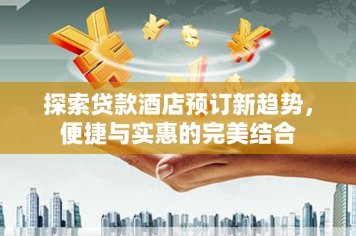 通霄探索贷款酒店预订新趋势，便捷与实惠的完美结合