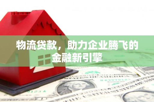 通霄物流贷款，助力企业腾飞的金融新引擎