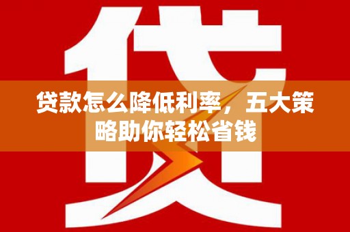 通霄贷款怎么降低利率，五大策略助你轻松省钱