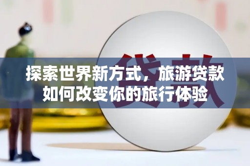 通霄探索世界新方式，旅游贷款如何改变你的旅行体验