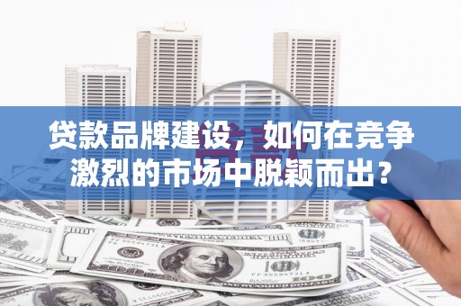 通霄贷款品牌建设，如何在竞争激烈的市场中脱颖而出？