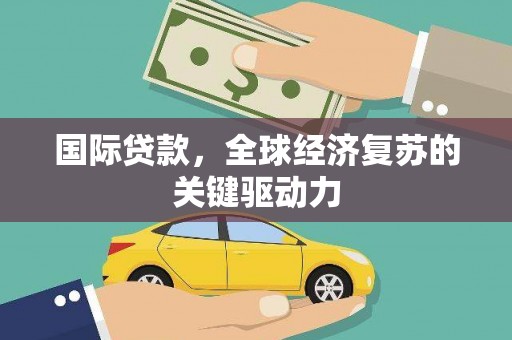 通霄国际贷款，全球经济复苏的关键驱动力