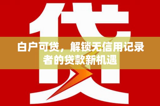 通霄白户可贷，解锁无信用记录者的贷款新机遇