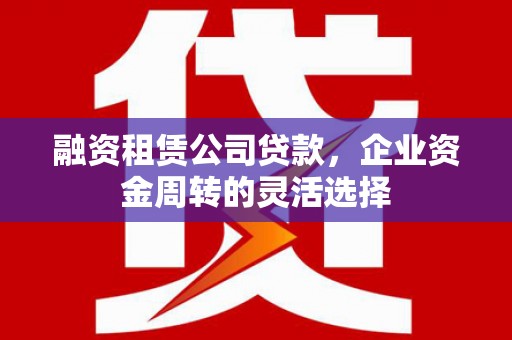 通霄融资租赁公司贷款，企业资金周转的灵活选择