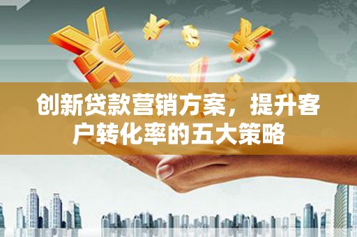 通霄创新贷款营销方案，提升客户转化率的五大策略