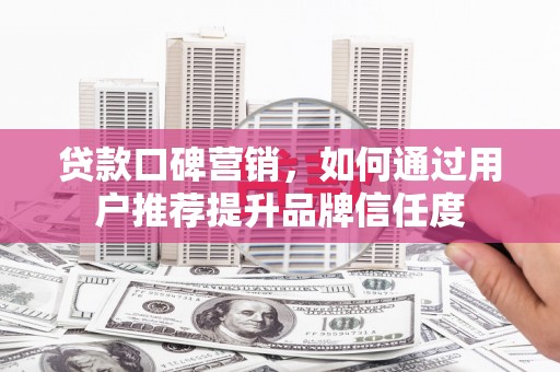 通霄贷款口碑营销，如何通过用户推荐提升品牌信任度