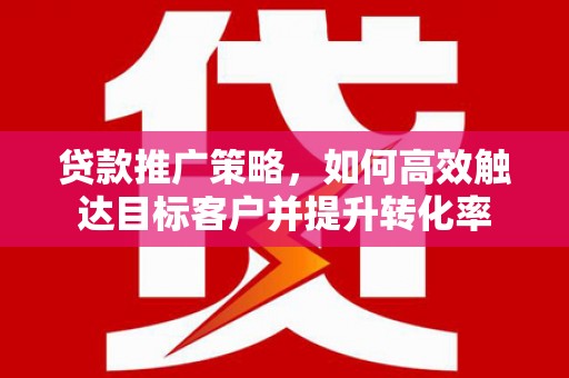 通霄贷款推广策略，如何高效触达目标客户并提升转化率