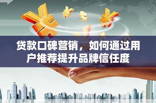 通霄贷款口碑营销，如何通过用户推荐提升品牌信任度