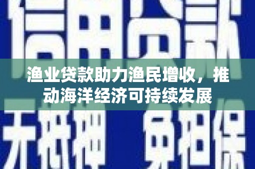 通霄渔业贷款助力渔民增收，推动海洋经济可持续发展