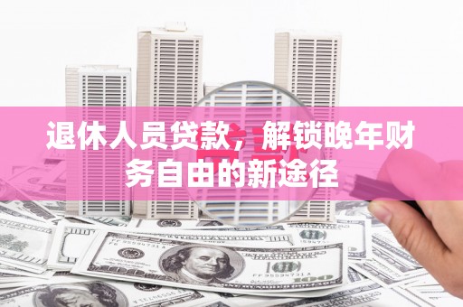 通霄退休人员贷款，解锁晚年财务自由的新途径