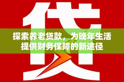 通霄探索养老贷款，为晚年生活提供财务保障的新途径
