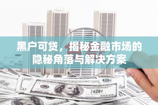 通霄黑户可贷，揭秘金融市场的隐秘角落与解决方案