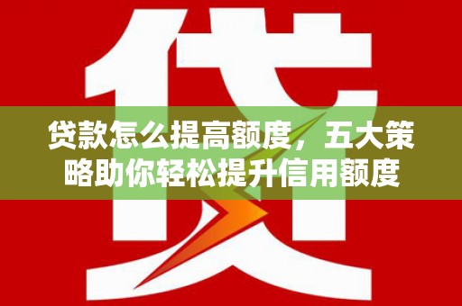 通霄贷款怎么提高额度，五大策略助你轻松提升信用额度