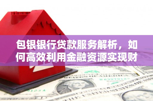 通霄包银银行贷款服务解析，如何高效利用金融资源实现财富增长
