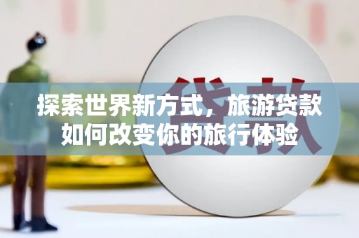通霄探索世界新方式，旅游贷款如何改变你的旅行体验