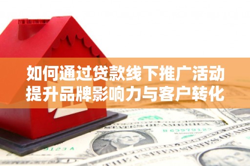 通霄如何通过贷款线下推广活动提升品牌影响力与客户转化率
