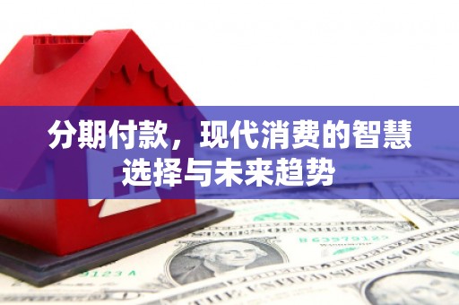 通霄分期付款，现代消费的智慧选择与未来趋势