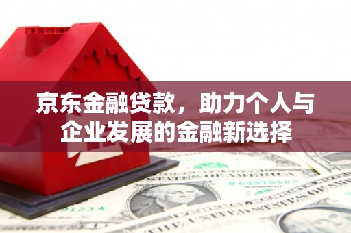 通霄京东金融贷款，助力个人与企业发展的金融新选择