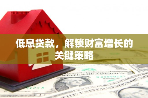 通霄低息贷款，解锁财富增长的关键策略