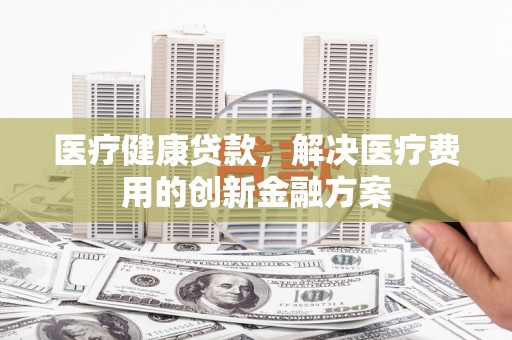 通霄医疗健康贷款，解决医疗费用的创新金融方案