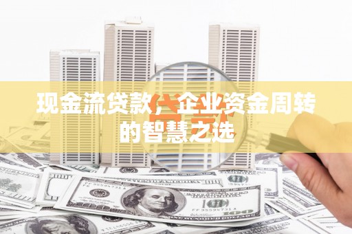 通霄现金流贷款，企业资金周转的智慧之选